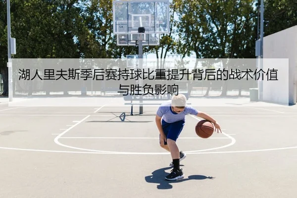 湖人里夫斯季后赛持球比重提升背后的战术价值与胜负影响