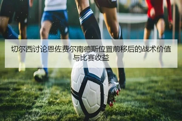 切尔西讨论恩佐费尔南德斯位置前移后的战术价值与比赛收益