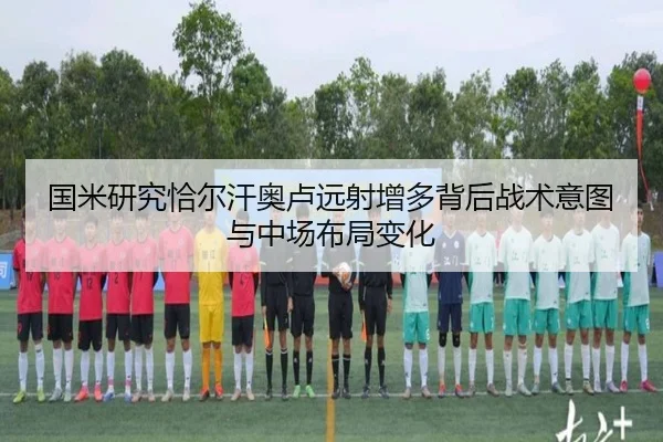 国米研究恰尔汗奥卢远射增多背后战术意图与中场布局变化