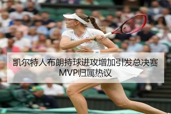 凯尔特人布朗持球进攻增加引发总决赛MVP归属热议