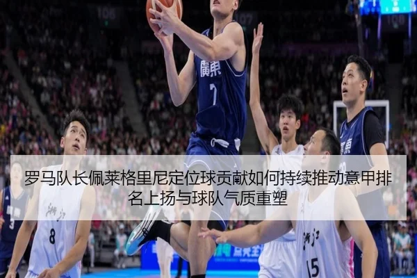 罗马队长佩莱格里尼定位球贡献如何持续推动意甲排名上扬与球队气质重塑
