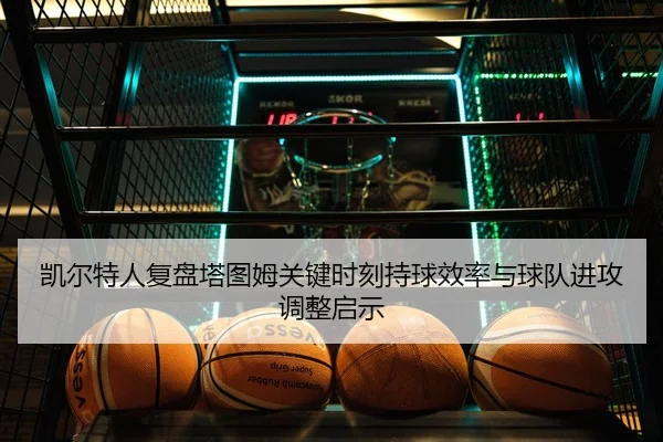凯尔特人复盘塔图姆关键时刻持球效率与球队进攻调整启示