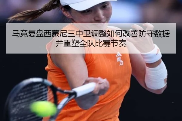 马竞复盘西蒙尼三中卫调整如何改善防守数据并重塑全队比赛节奏