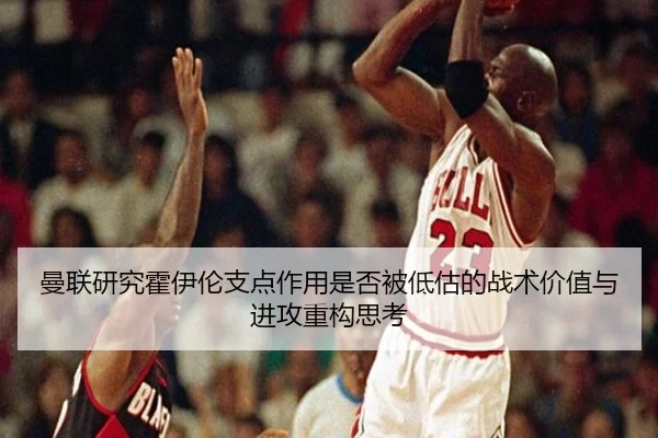 曼联研究霍伊伦支点作用是否被低估的战术价值与进攻重构思考