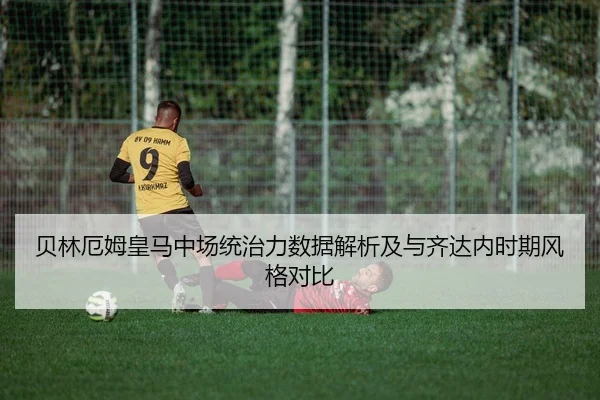 贝林厄姆皇马中场统治力数据解析及与齐达内时期风格对比