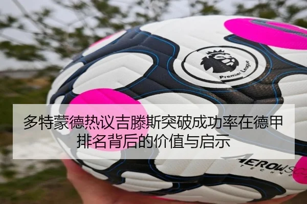 多特蒙德热议吉滕斯突破成功率在德甲排名背后的价值与启示