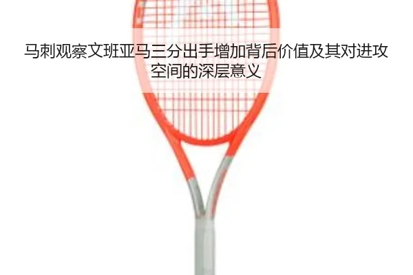 马刺观察文班亚马三分出手增加背后价值及其对进攻空间的深层意义