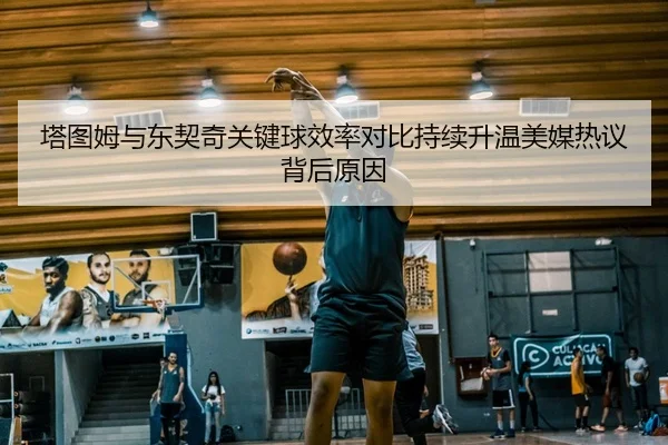 塔图姆与东契奇关键球效率对比持续升温美媒热议背后原因