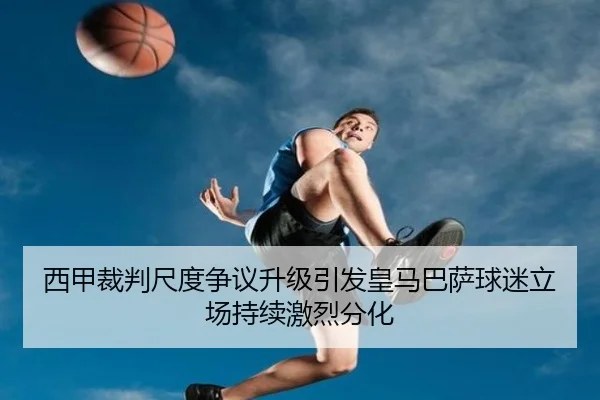 西甲裁判尺度争议升级引发皇马巴萨球迷立场持续激烈分化
